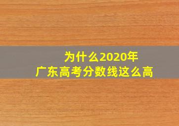 为什么2020年 广东高考分数线这么高